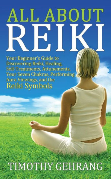 All About Reiki: Your Beginner's Guide to Discovering What Reiki Is, Healing and Self Treatments, Attunements, Seven Chakras, Performing Aura Viewings, the Symbols
