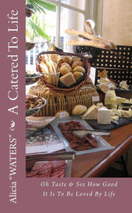 Title: A Catered To Life: Oh Taste & See How Good It Is To Be Loved By Life, Author: Alicia 