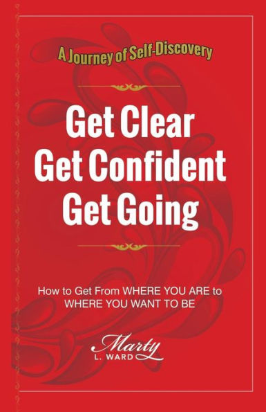Get Clear Get Confident Get Going: A Journey of Self-Discovery How To Get From Where You Are to Where You Want to Be