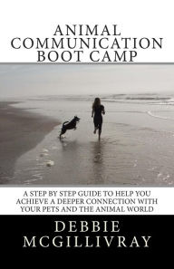 Title: Animal Communication Boot Camp: A step by step program to help you achieve a deeper communication with your pets and the animal world., Author: Debbie McGillivray