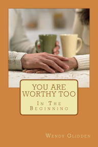 Title: You Are Worthy Too: In The Beginning, Author: Wendy L Glidden