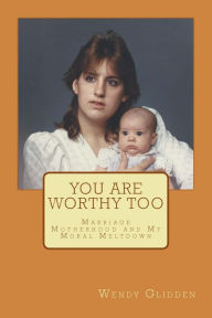 Title: You Are Worthy Too: Marriage Motherhood and My Moral Meltdown, Author: Wendy L Glidden