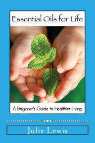 Title: Essential Oils for Life: A beginner's guide to healthier living, Author: Julie Lewis