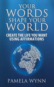 Title: Your Words Shape Your World: Create the Life You Want Using Affirmations, Author: Pamela Wynn