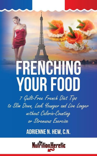 Frenching Your Food: 7 Guilt-Free French Diet Tips to Slim Down, Look Younger and Live Longer without Calorie-Counting or Strenuous Exercise