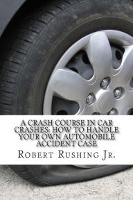 Title: A Crash Course In Car Crashes: How to Handle Your Own Automobile Accident Claim, Author: Robert W Rushing Jr
