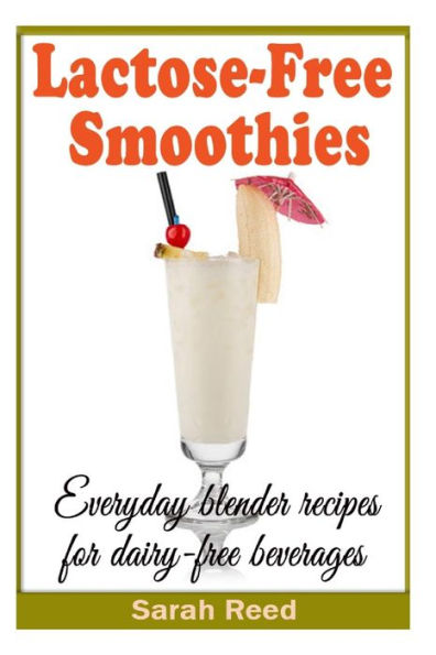 Lactose-Free Smoothies: Everyday blender recipes for dairy-free beverages