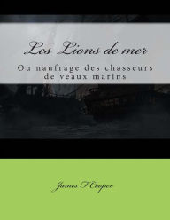Title: Les Lions de mer: ou naufrage des chasseurs de veaux marins, Author: Auguste Jean Dufauconpret