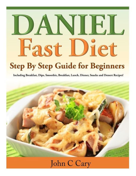 Daniel Fast Diet: Step By Step Guide for Beginners Including Breakfast, Dips, Smoothie, Breakfast, Lunch, Dinner, Snacks and Dessert Recipes!