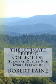 Title: The Ultimate Prepper Collection: Survival Guides For Every Situation, Author: Robert Paine