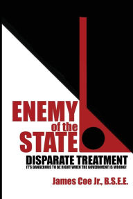 Title: Enemy Of The State: Disparate Treatment: It's Dangerous To Be Right When The Government Is Wrong!, Author: James Coe Jr