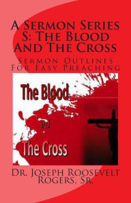 Title: A Sermon Series S: The Blood And The Cross: Sermon Outlines For Easy Preaching, Author: Sr. Joseph Roosevelt Rogers