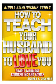 Title: How To Teach Your Husband to Love You: Simple Marriage Counseling and Advice, Author: Richard H Doughery