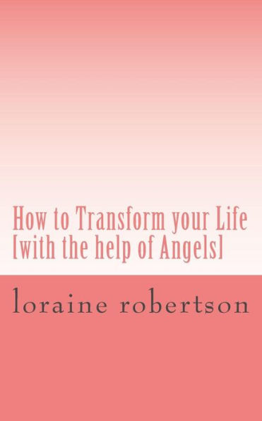 How to Transform your Life: [with the help of Angels]