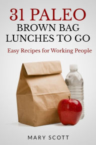 Title: 31 Paleo Brown Bag Lunches to Go: Easy Recipes for Working People, Author: Mary R Scott