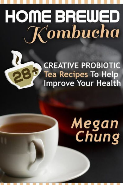 Home Brewed Kombucha: 28+ Creative Probiotic Tea Recipes To Help Improve Your Health