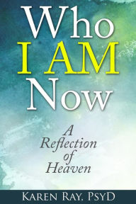 Title: Who I AM Now: : A Reflection of Heaven, Author: Karen Ray Psy D