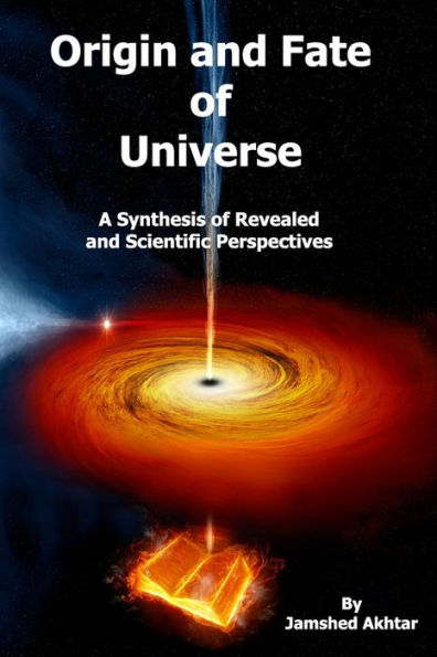 Origin and Fate of Universe: A Synthesis of Revealed and Scientific Perspectives