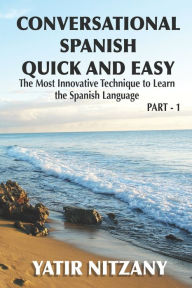 Title: Conversational Spanish Quick and Easy: The Most Innovative and Revolutionary Technique to Learn the Spanish Language. For Beginners, Intermediate, and Advanced Speakers, Author: Yatir Nitzany