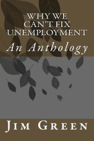 Title: Why We Can't Fix Unemployment: An Anthology, Author: Jim Green