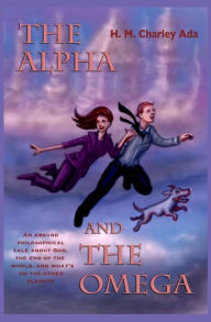 Title: The Alpha and the Omega: An absurd philosophical tale about God, the end of the world, and what's on the other planets, Author: H M Charley Ada