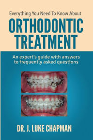 Title: Everything You Need To Know About Orthodontic Treatment: An expert's guide with answers to frequently asked questions, Author: J Luke Chapman