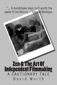 Title: Zen & the Art of Independent Filmmaking: A Cautionary Tale, Author: David Worth