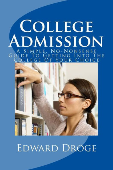 College Admission: A Simple, No-Nonsense Guide To Getting Into The College Of Your Choice