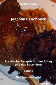 Title: Joachims Kochbuch Band 5 Geflügel und Wild: Praktische Rezepte für den Alltag und das Besondere, Author: Joachim Gabel