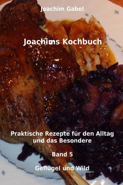 Joachims Kochbuch Band 5 Geflügel und Wild: Praktische Rezepte für den Alltag und das Besondere