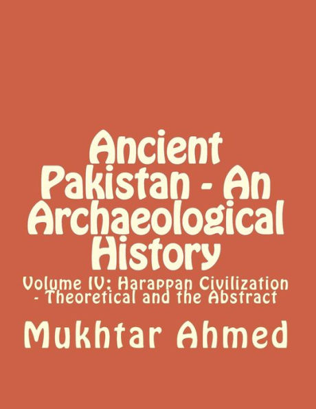 Ancient Pakistan - An Archaeological History: Volume IV: Harappan Civilization - Theoretical and the Abstract