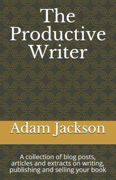 The Productive Writer: A collection of blog posts, articles and extracts on writing, publishing and selling your book