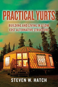 Title: Practical Yurts: Building and Living in a Low Cost Alternative Structure, Author: Steven W Hatch