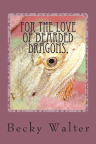 Title: For The love of Bearded Dragons,: Tales of Rescue, Rehab and Love., Author: Becky L Walter