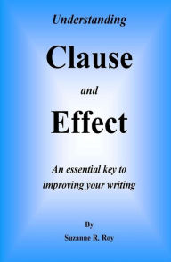 Title: Understanding CLAUSE AND EFFECT: An essential key to improving your writing, Author: Suzanne R Roy