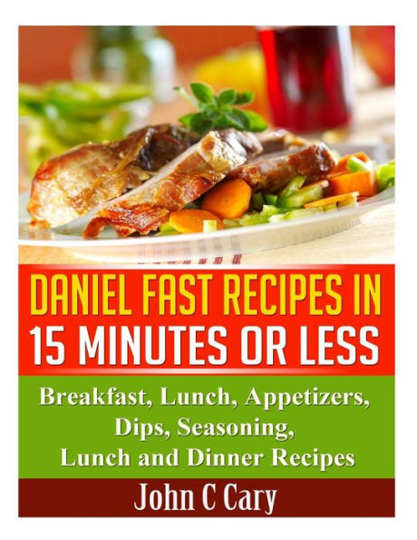 Daniel Fast Recipes in 15 Minutes or Less: Breakfast, Lunch, Appetizers, Dips, Seasoning, Lunch and Dinner Recipes