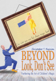 Title: Beyond Look, Don't See: Furthering the Art of Children's Magic, Author: Christopher T Magician