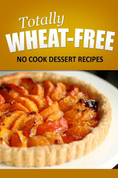 Totally Wheat Free - Dessert Recipes: Wheat Free Cooking for the Wheat Free Grain Free, Wheat Free Dairy Free lifestyle