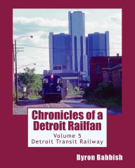 Title: Chronicles of a Detroit Railfan Volume 5: Detroit Transit Railway, Author: Byron Babbish