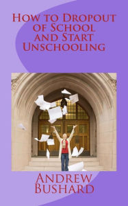 Title: How to Dropout of School and Start Unschooling, Author: Andrew Bushard