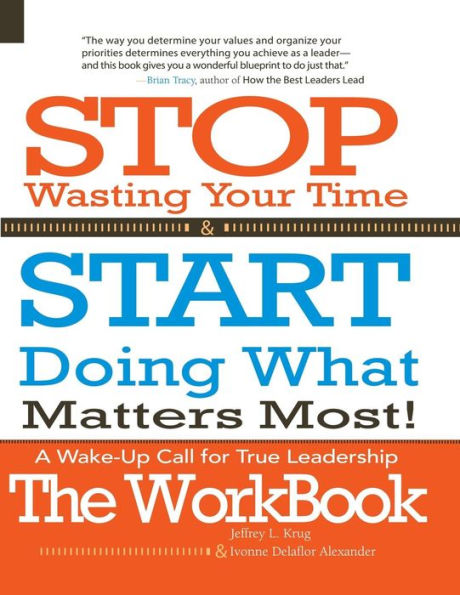 Stop Wasting Your Time & START Doing What Matters Most! The WORKBOOK!: A Wake-Up Call For True Leadership