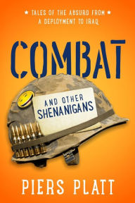 Title: Combat and Other Shenanigans: Tales of the Absurd from a Deployment to Iraq, Author: Piers Platt
