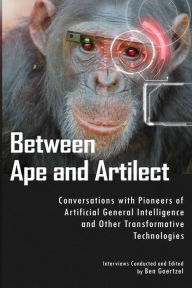 Title: Between Ape and Artilect: Conversations with Pioneers of Artificial General Intelligence and Other Transformative Technologies, Author: Ben Goertzel