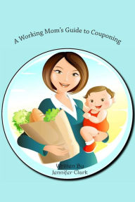 Title: A Working Mom's Guide to Couponing, Author: Jennifer Clark