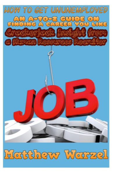 How to Get UnUnemployed: An A-to-Z Guide on Finding a Career You Like: Crackerjack Insight from a Human Resources Recruiter