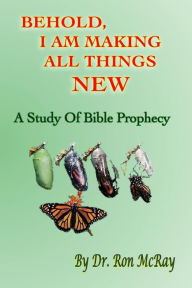 Title: Behold, I Am Making All Things New: A Study Of Bible Prophecy, Author: Ron McRay
