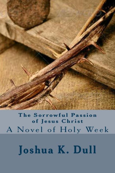 The Sorrowful Passion of Jesus Christ: A Novel of Holy Week