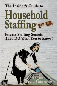 Title: The Insider's Guide to Household Staffing (2nd Ed.): Private Staffing Secrets They Do Want You to Know!, Author: David Gonzalez