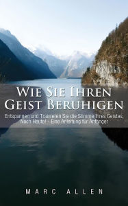 Title: Wie Sie Ihren Geist beruhigen: Entspannen und trainieren Sie die Stimme Ihres Geistes, noch heute! - Eine Anleitung für Anfänger, Author: Marc Allen