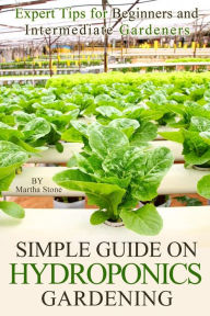 Title: Simple Guide on Hydroponics Gardening: Expert Tips for Beginners and Intermediate Gardeners, Author: Martha Stone